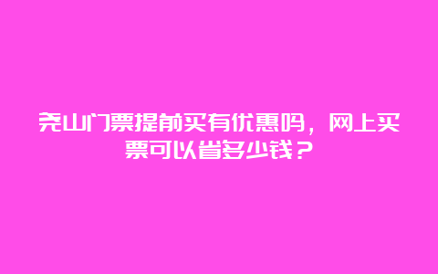 尧山门票提前买有优惠吗，网上买票可以省多少钱？