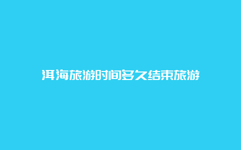 洱海旅游时间多久结束旅游