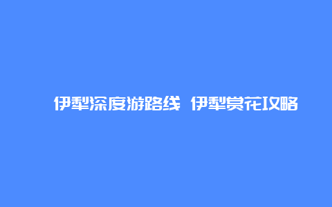 ​伊犁深度游路线 伊犁赏花攻略