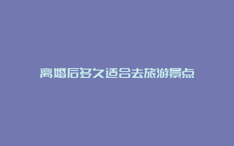 离婚后多久适合去旅游景点