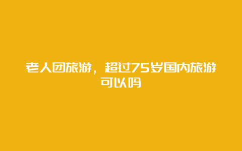 老人团旅游，超过75岁国内旅游可以吗