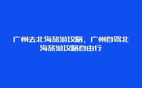 广州去北海旅游攻略，广州自驾北海旅游攻略自由行