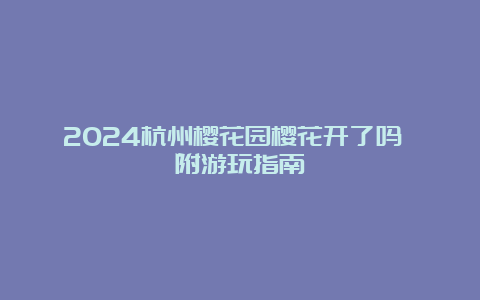 2024杭州樱花园樱花开了吗 附游玩指南