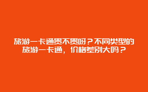 旅游一卡通贵不贵呀？不同类型的旅游一卡通，价格差别大吗？