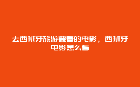 去西班牙旅游要看的电影，西班牙电影怎么看