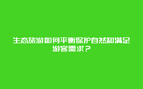 生态旅游如何平衡保护自然和满足游客需求？