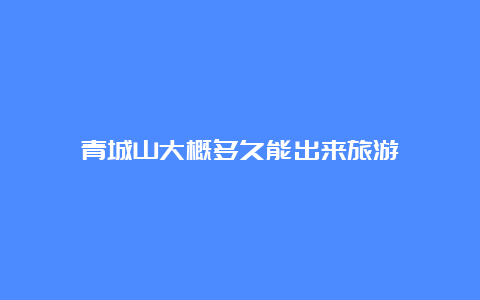 青城山大概多久能出来旅游