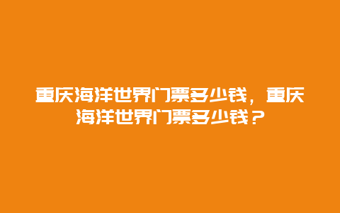 重庆海洋世界门票多少钱，重庆海洋世界门票多少钱？