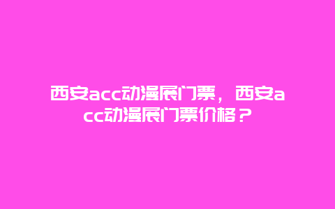 西安acc动漫展门票，西安acc动漫展门票价格？