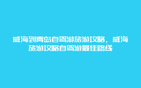 威海到青岛自驾游旅游攻略，威海旅游攻略自驾游最佳路线