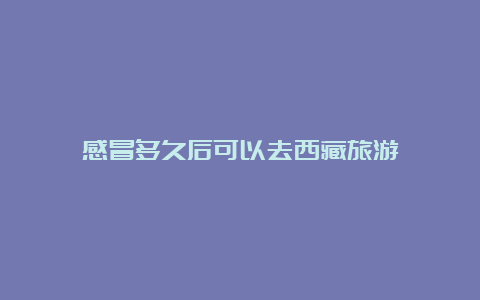 感冒多久后可以去西藏旅游