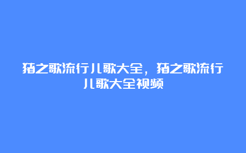 猪之歌流行儿歌大全，猪之歌流行儿歌大全视频