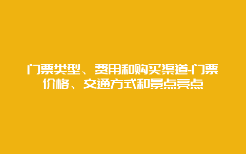 门票类型、费用和购买渠道-门票价格、交通方式和景点亮点