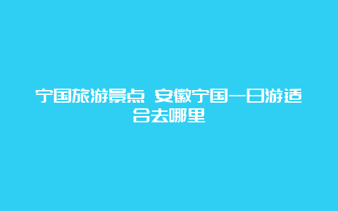 宁国旅游景点 安徽宁国一日游适合去哪里