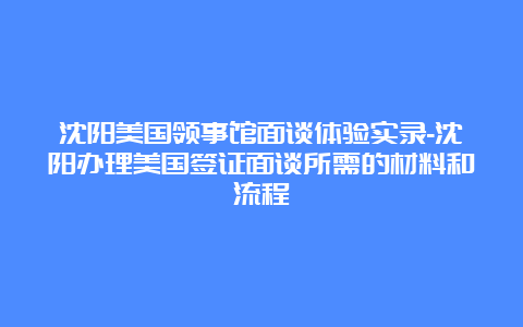 沈阳美国领事馆面谈体验实录-沈阳办理美国签证面谈所需的材料和流程