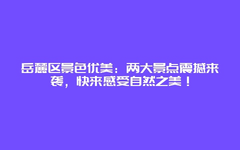 岳麓区景色优美：两大景点震撼来袭，快来感受自然之美！