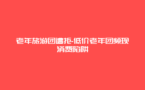 老年旅游团遭拒-低价老年团频现消费陷阱