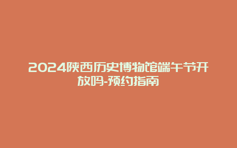 2024陕西历史博物馆端午节开放吗-预约指南