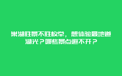 巢湖胜景不胜枚举，想体验最地道湖光？哪些景点避不开？