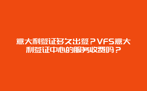 意大利签证多久出签？VFS意大利签证中心的服务收费吗？