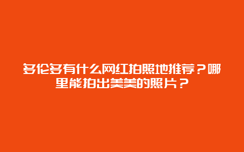 多伦多有什么网红拍照地推荐？哪里能拍出美美的照片？