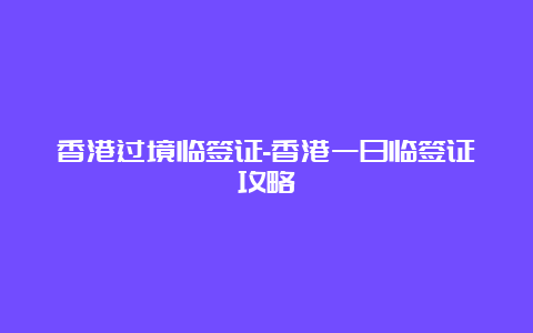 香港过境临签证-香港一日临签证攻略