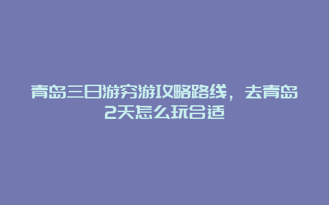 青岛三日游穷游攻略路线，去青岛2天怎么玩合适