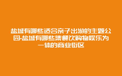 盐城有哪些适合亲子出游的主题公园-盐城有哪些集餐饮购物娱乐为一体的商业街区