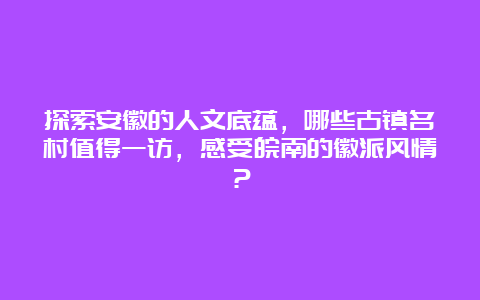 探索安徽的人文底蕴，哪些古镇名村值得一访，感受皖南的徽派风情？