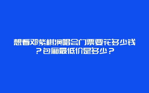 想看邓紫棋演唱会门票要花多少钱？包厢最低价是多少？