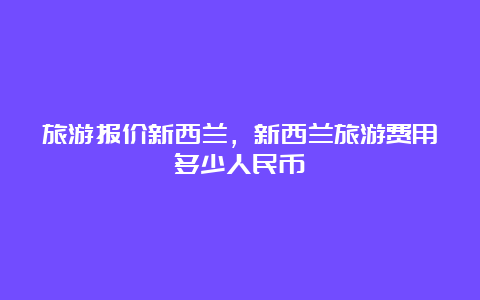 旅游报价新西兰，新西兰旅游费用多少人民币