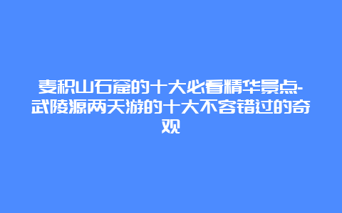 麦积山石窟的十大必看精华景点-武陵源两天游的十大不容错过的奇观