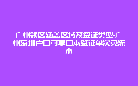 广州领区涵盖区域及签证类型-广州深圳户口可享日本签证单次免流水