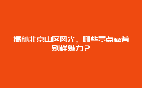 揭秘北京山区风光，哪些景点藏着别样魅力？