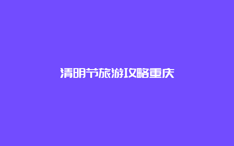 清明节旅游攻略重庆