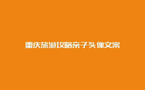 重庆旅游攻略亲子头像文案