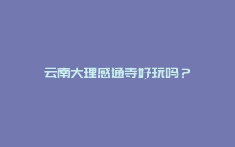 云南大理感通寺好玩吗？