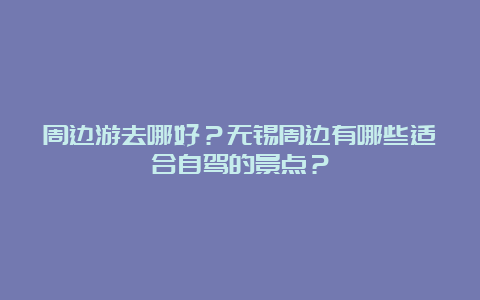 周边游去哪好？无锡周边有哪些适合自驾的景点？