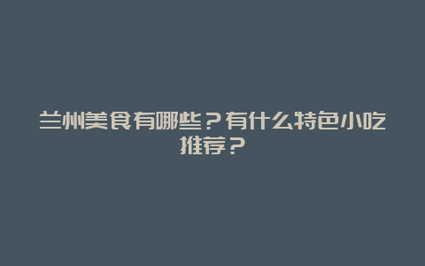 兰州美食有哪些？有什么特色小吃推荐？