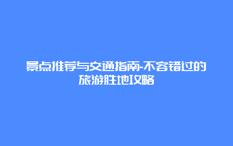 景点推荐与交通指南-不容错过的旅游胜地攻略