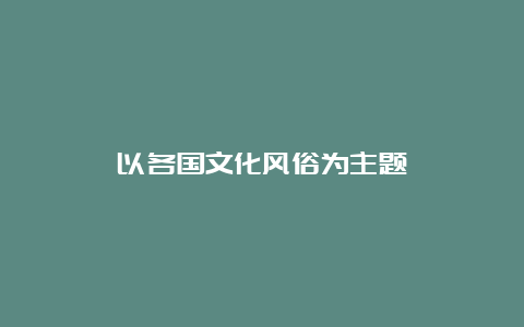 以各国文化风俗为主题