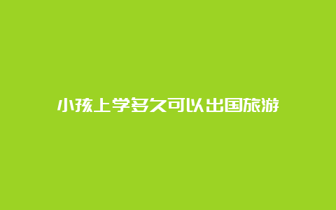 小孩上学多久可以出国旅游