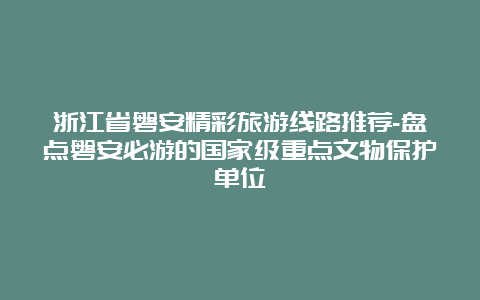 浙江省磐安精彩旅游线路推荐-盘点磐安必游的国家级重点文物保护单位