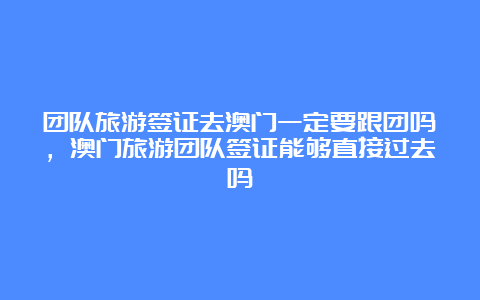 团队旅游签证去澳门一定要跟团吗，澳门旅游团队签证能够直接过去吗