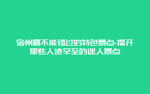 宿州最不能错过的特色景点-揭开那些人迹罕至的迷人景点