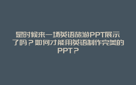 是时候来一场英语旅游PPT展示了吗？如何才能用英语制作完美的PPT？