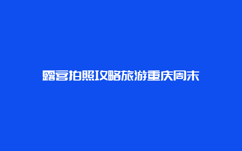 露营拍照攻略旅游重庆周末