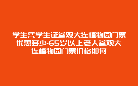 学生凭学生证参观大连植物园门票优惠多少-65岁以上老人参观大连植物园门票价格如何