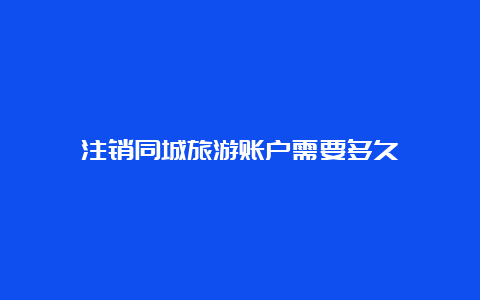 注销同城旅游账户需要多久