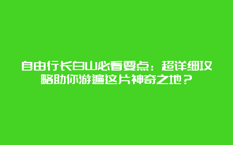 自由行长白山必看要点：超详细攻略助你游遍这片神奇之地？